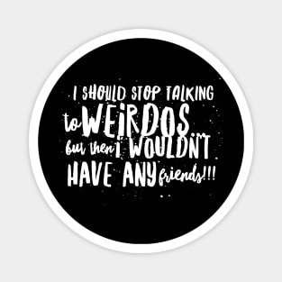 I Should Stop Talking to WEIRDOS, but then I WOULDN'T HAVE ANY Friends!! Magnet